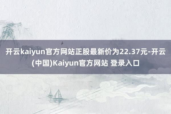 开云kaiyun官方网站正股最新价为22.37元-开云(中国)Kaiyun官方网站 登录入口