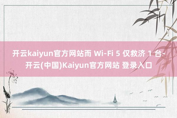 开云kaiyun官方网站而 Wi-Fi 5 仅救济 1 台-开云(中国)Kaiyun官方网站 登录入口