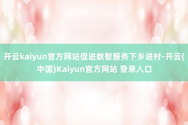 开云kaiyun官方网站促进数智服务下乡进村-开云(中国)Kaiyun官方网站 登录入口