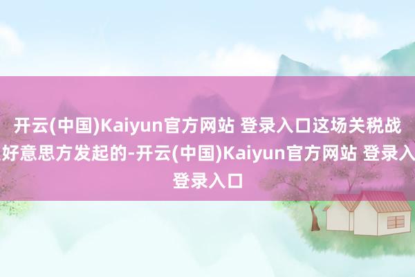 开云(中国)Kaiyun官方网站 登录入口这场关税战是好意思方发起的-开云(中国)Kaiyun官方网站 登录入口