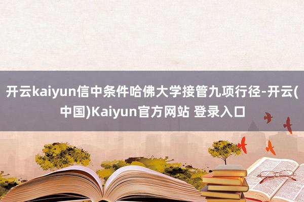 开云kaiyun信中条件哈佛大学接管九项行径-开云(中国)Kaiyun官方网站 登录入口