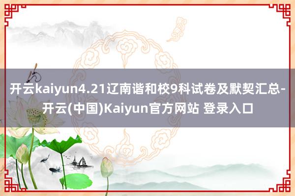 开云kaiyun4.21辽南谐和校9科试卷及默契汇总-开云(中国)Kaiyun官方网站 登录入口
