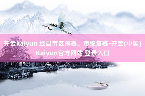 开云kaiyun 经县市区预赛、市级复赛-开云(中国)Kaiyun官方网站 登录入口