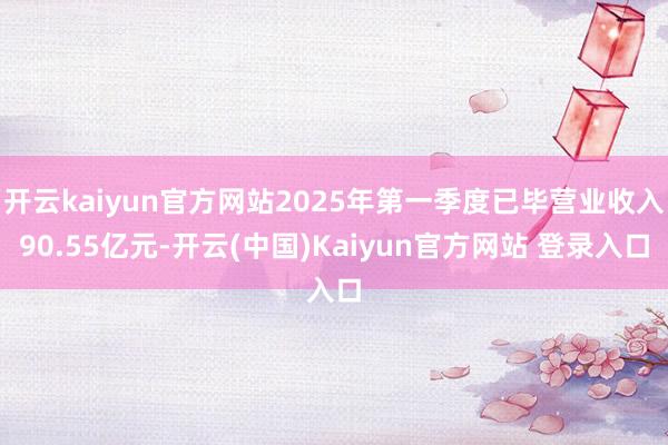开云kaiyun官方网站2025年第一季度已毕营业收入90.55亿元-开云(中国)Kaiyun官方网站 登录入口