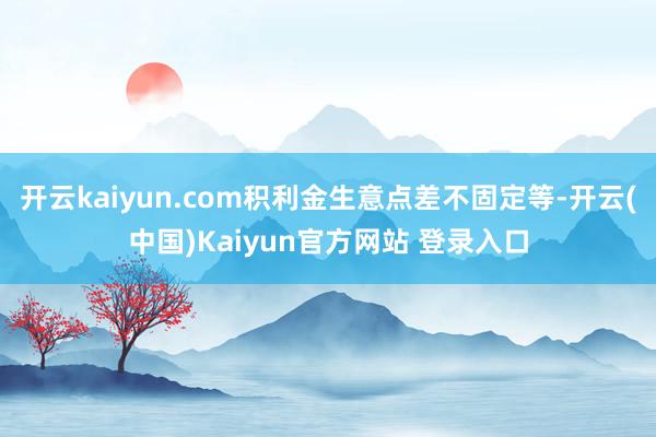 开云kaiyun.com积利金生意点差不固定等-开云(中国)Kaiyun官方网站 登录入口