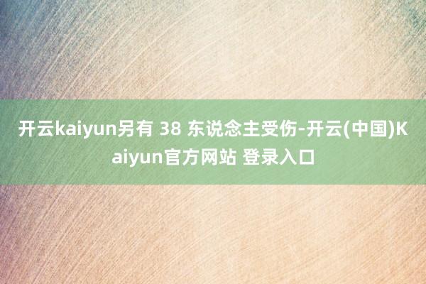 开云kaiyun另有 38 东说念主受伤-开云(中国)Kaiyun官方网站 登录入口