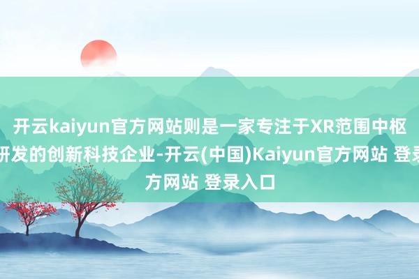 开云kaiyun官方网站则是一家专注于XR范围中枢工夫研发的创新科技企业-开云(中国)Kaiyun官方网站 登录入口