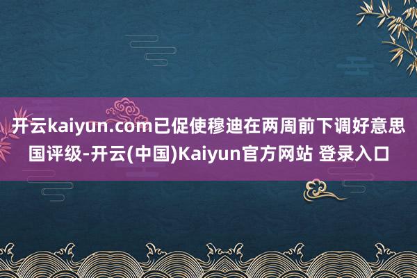 开云kaiyun.com已促使穆迪在两周前下调好意思国评级-开云(中国)Kaiyun官方网站 登录入口