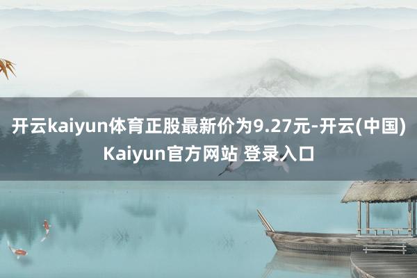 开云kaiyun体育正股最新价为9.27元-开云(中国)Kaiyun官方网站 登录入口