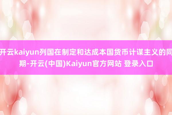开云kaiyun列国在制定和达成本国货币计谋主义的同期-开云(中国)Kaiyun官方网站 登录入口
