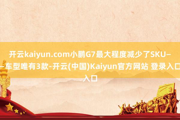 开云kaiyun.com小鹏G7最大程度减少了SKU——车型唯有3款-开云(中国)Kaiyun官方网站 登录入口