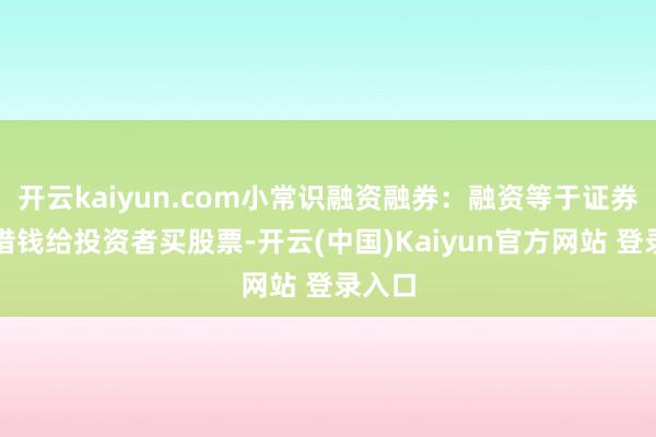 开云kaiyun.com小常识融资融券：融资等于证券公司借钱给投资者买股票-开云(中国)Kaiyun官方网站 登录入口