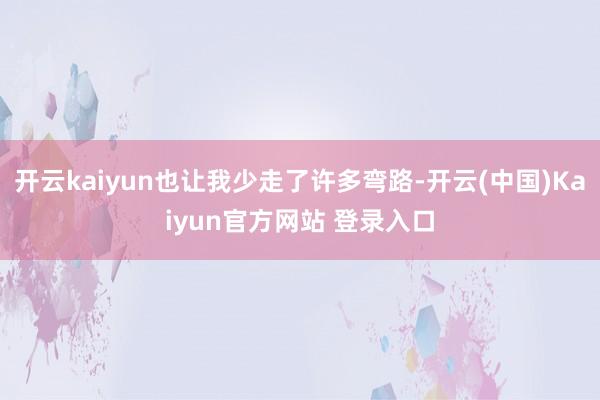 开云kaiyun也让我少走了许多弯路-开云(中国)Kaiyun官方网站 登录入口