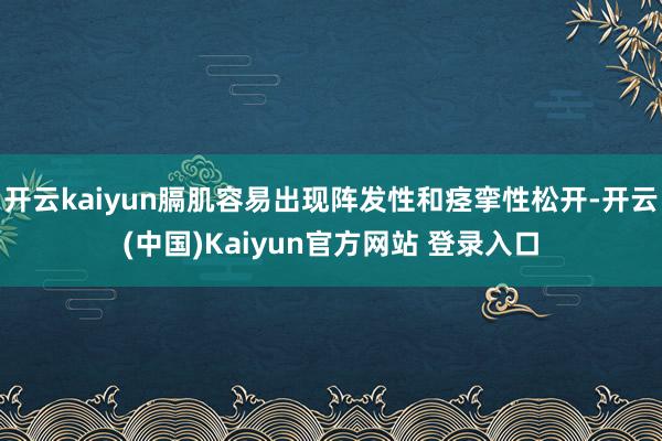 开云kaiyun膈肌容易出现阵发性和痉挛性松开-开云(中国)Kaiyun官方网站 登录入口