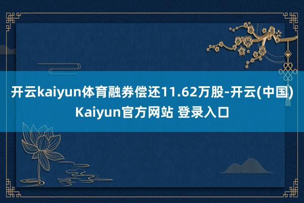 开云kaiyun体育融券偿还11.62万股-开云(中国)Kaiyun官方网站 登录入口