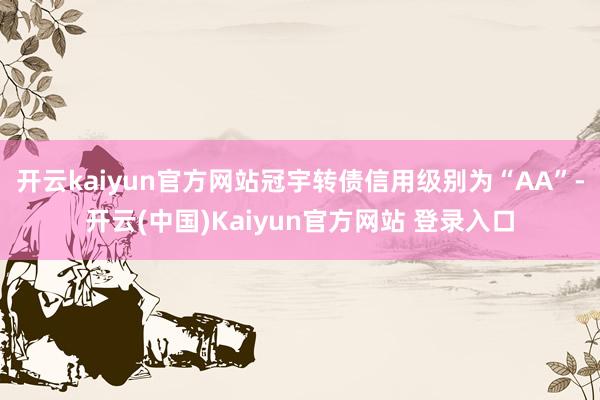 开云kaiyun官方网站冠宇转债信用级别为“AA”-开云(中国)Kaiyun官方网站 登录入口