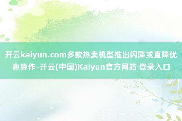 开云kaiyun.com多款热卖机型推出闪降或直降优惠算作-开云(中国)Kaiyun官方网站 登录入口