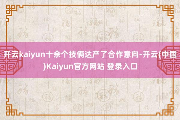 开云kaiyun十余个技俩达产了合作意向-开云(中国)Kaiyun官方网站 登录入口
