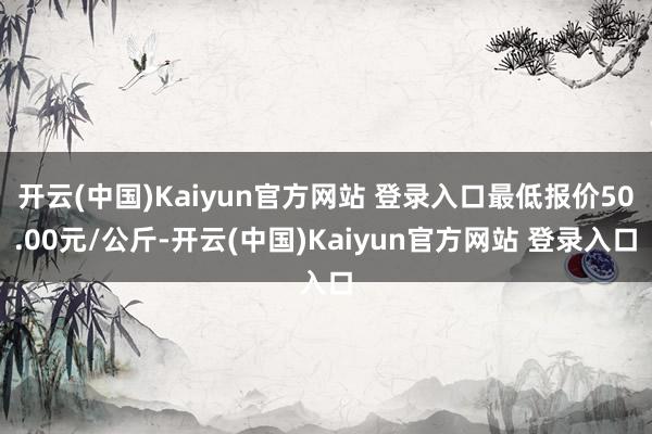 开云(中国)Kaiyun官方网站 登录入口最低报价50.00元/公斤-开云(中国)Kaiyun官方网站 登录入口