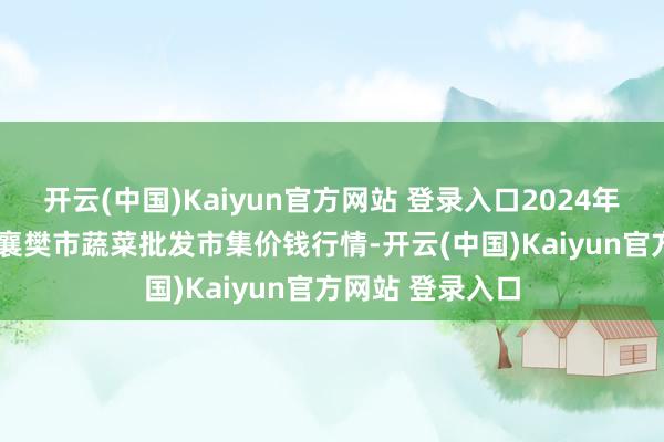 开云(中国)Kaiyun官方网站 登录入口2024年11月26日湖北襄樊市蔬菜批发市集价钱行情-开云(中国)Kaiyun官方网站 登录入口