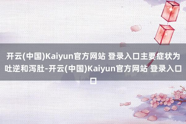 开云(中国)Kaiyun官方网站 登录入口主要症状为吐逆和泻肚-开云(中国)Kaiyun官方网站 登录入口