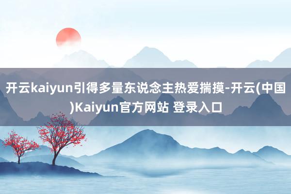 开云kaiyun引得多量东说念主热爱揣摸-开云(中国)Kaiyun官方网站 登录入口