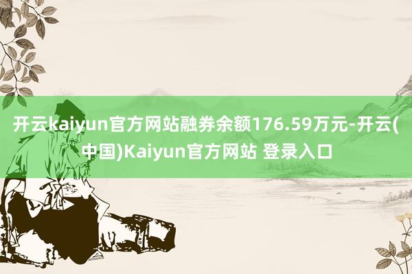 开云kaiyun官方网站融券余额176.59万元-开云(中国)Kaiyun官方网站 登录入口