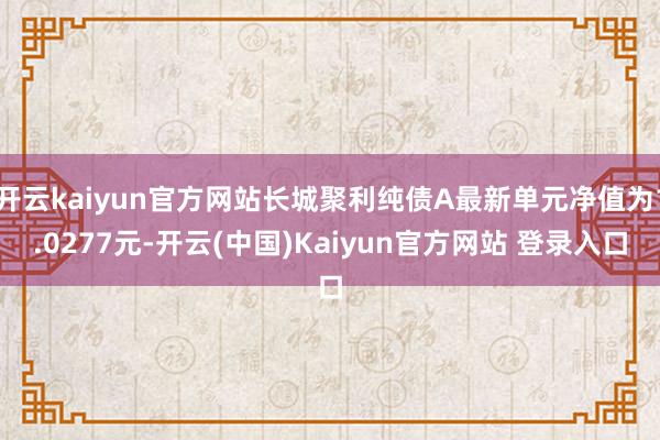 开云kaiyun官方网站长城聚利纯债A最新单元净值为1.0277元-开云(中国)Kaiyun官方网站 登录入口
