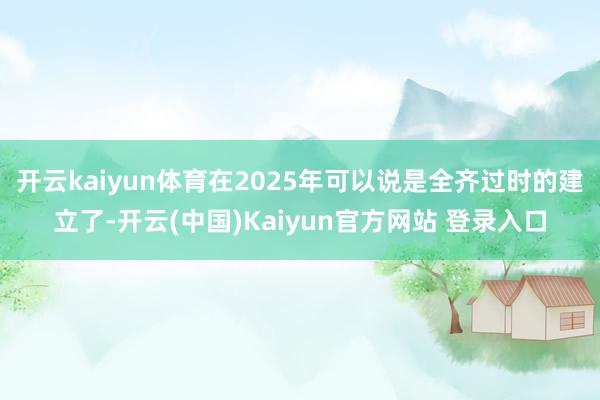 开云kaiyun体育在2025年可以说是全齐过时的建立了-开云(中国)Kaiyun官方网站 登录入口