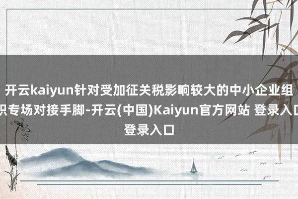 开云kaiyun针对受加征关税影响较大的中小企业组织专场对接手脚-开云(中国)Kaiyun官方网站 登录入口