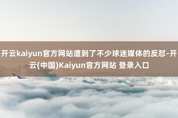 开云kaiyun官方网站遭到了不少球迷媒体的反怼-开云(中国)Kaiyun官方网站 登录入口