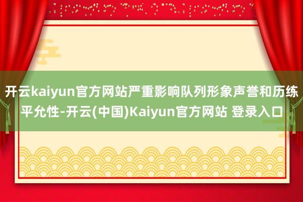 开云kaiyun官方网站严重影响队列形象声誉和历练平允性-开云(中国)Kaiyun官方网站 登录入口