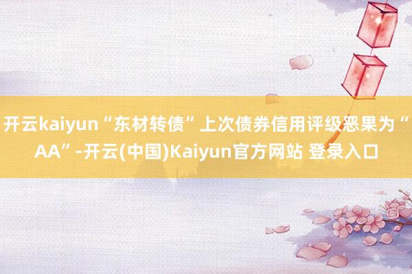 开云kaiyun“东材转债”上次债券信用评级恶果为“AA”-开云(中国)Kaiyun官方网站 登录入口
