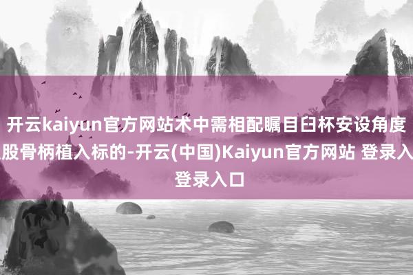 开云kaiyun官方网站术中需相配瞩目臼杯安设角度及股骨柄植入标的-开云(中国)Kaiyun官方网站 登录入口