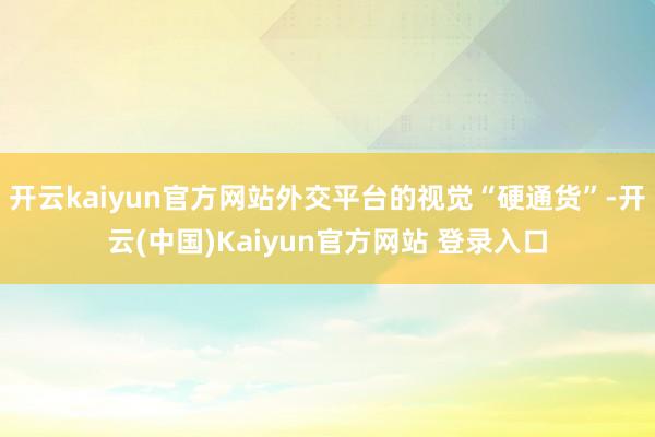 开云kaiyun官方网站外交平台的视觉“硬通货”-开云(中国)Kaiyun官方网站 登录入口