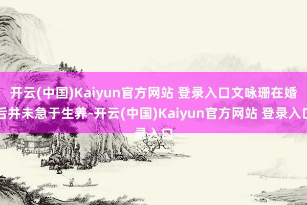 开云(中国)Kaiyun官方网站 登录入口文咏珊在婚后并未急于生养-开云(中国)Kaiyun官方网站 登录入口
